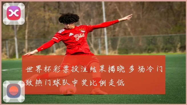 世界杯彩票投注结果揭晓 多场冷门致热门球队中奖比例走低