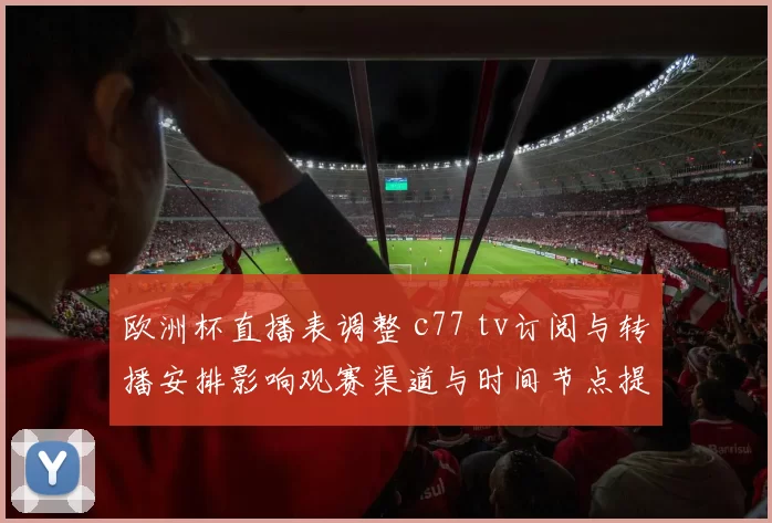欧洲杯直播表调整 c77 tv订阅与转播安排影响观赛渠道与时间节点提醒