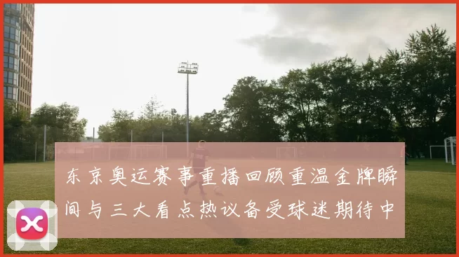 东京奥运赛事重播回顾重温金牌瞬间与三大看点热议备受球迷期待中