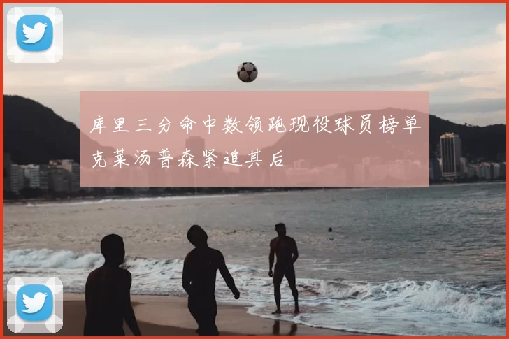 库里三分命中数领跑现役球员榜单克莱汤普森紧追其后