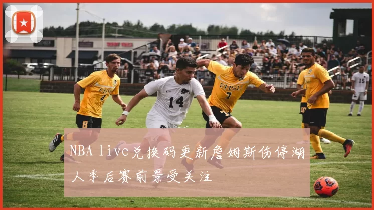 NBA live兑换码更新詹姆斯伤停湖人季后赛前景受关注