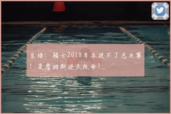 乐福:骑士2018年本进不了总决赛!是詹姆斯逆天改命!