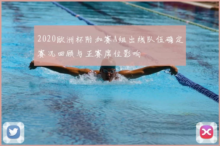 2020欧洲杯附加赛A组出线队伍确定赛况回顾与正赛席位影响