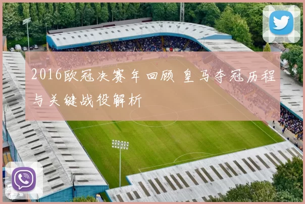 2016欧冠决赛年回顾 皇马夺冠历程与关键战役解析