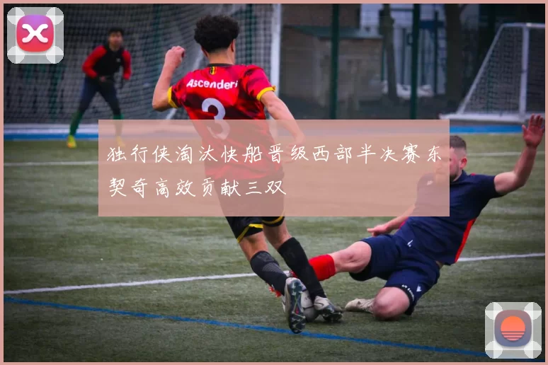 独行侠淘汰快船晋级西部半决赛东契奇高效贡献三双