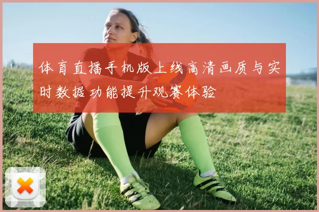 体育直播手机版上线高清画质与实时数据功能提升观赛体验