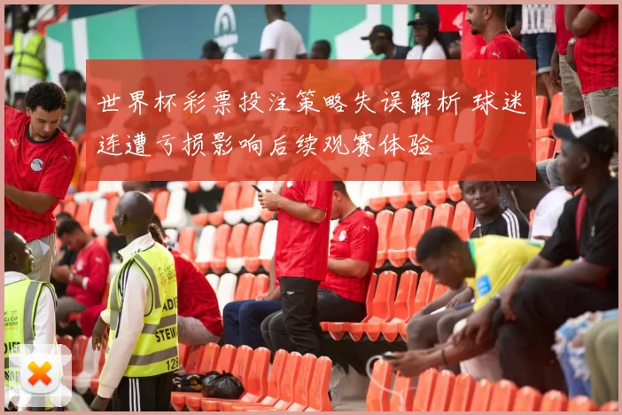 世界杯彩票投注策略失误解析 球迷连遭亏损影响后续观赛体验