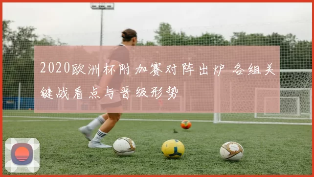 2020欧洲杯附加赛对阵出炉 各组关键战看点与晋级形势