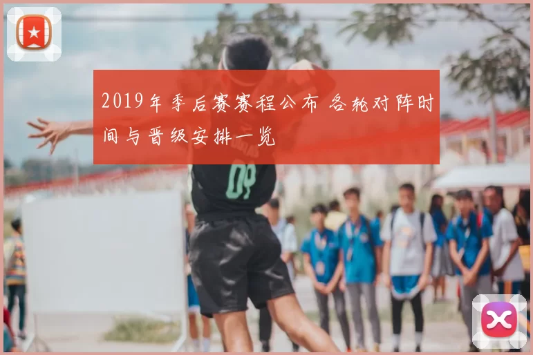 2019年季后赛赛程公布 各轮对阵时间与晋级安排一览