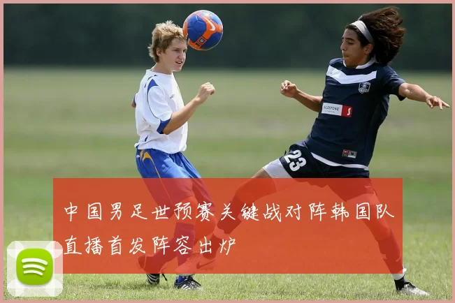 中国男足世预赛关键战对阵韩国队直播首发阵容出炉