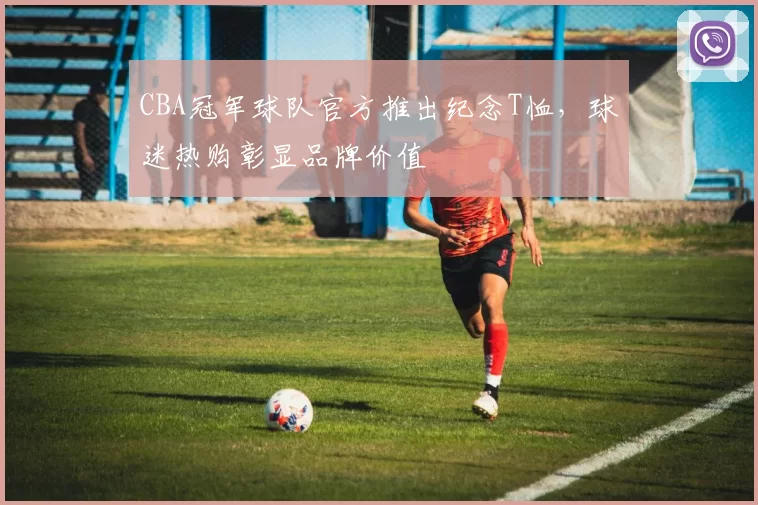 CBA冠军球队官方推出纪念T恤，球迷热购彰显品牌价值