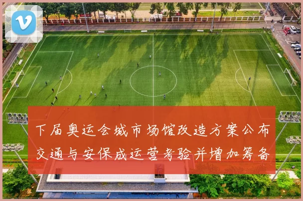 下届奥运会城市场馆改造方案公布交通与安保成运营考验并增加筹备压力