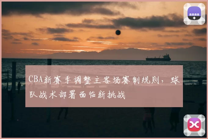 CBA新赛季调整主客场赛制规则，球队战术部署面临新挑战