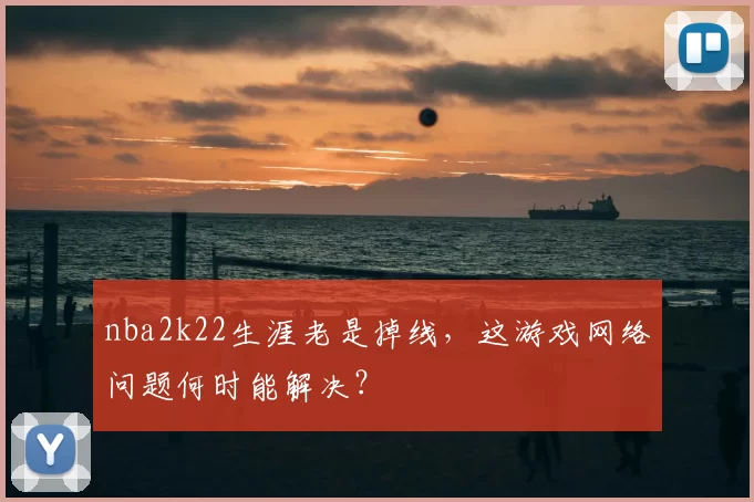 nba2k22生涯老是掉线，这游戏网络问题何时能解决？