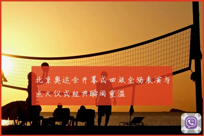 北京奥运会开幕式回放全场表演与点火仪式经典瞬间重温