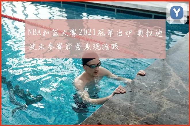 NBA扣篮大赛2021冠军出炉 奥拉迪波未参赛新秀表现抢眼