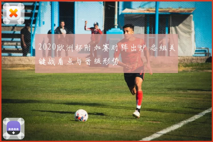 2020欧洲杯附加赛对阵出炉 各组关键战看点与晋级形势