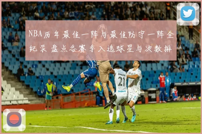 NBA历年最佳一阵与最佳防守一阵全纪录 盘点各赛季入选球星与次数排行榜