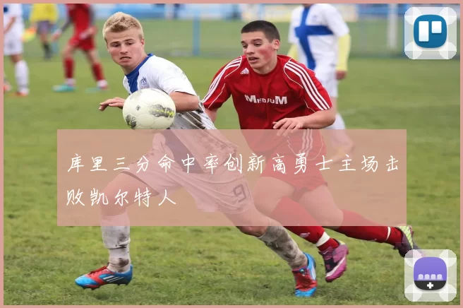 库里三分命中率创新高勇士主场击败凯尔特人