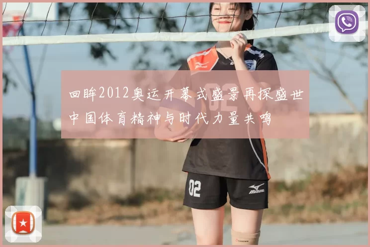 回眸2012奥运开幕式盛景再探盛世中国体育精神与时代力量共鸣