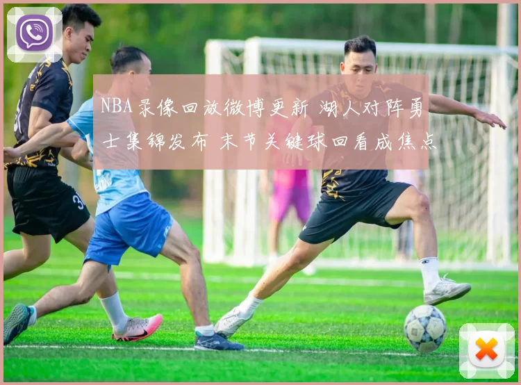 NBA录像回放微博更新 湖人对阵勇士集锦发布 末节关键球回看成焦点