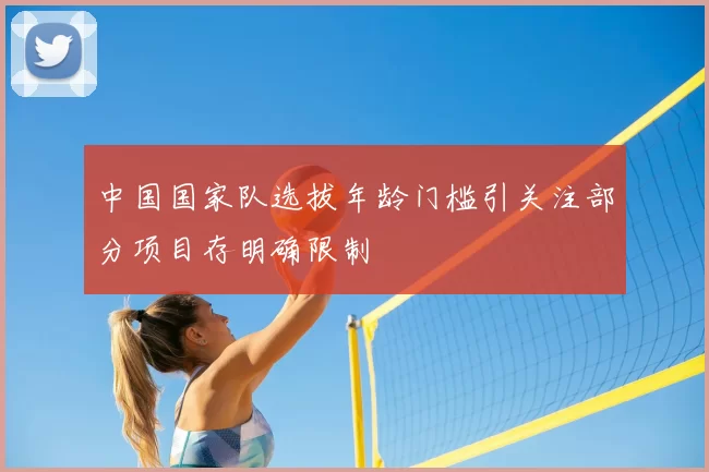 中国国家队选拔年龄门槛引关注部分项目存明确限制