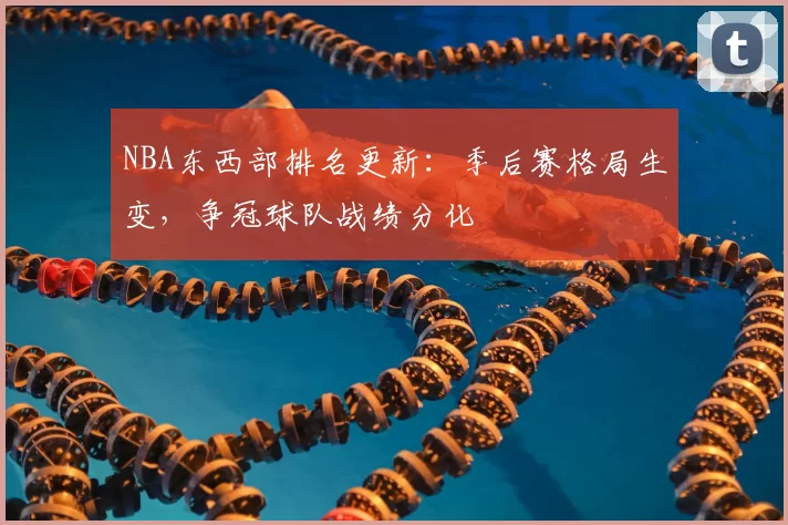 NBA东西部排名更新：季后赛格局生变，争冠球队战绩分化