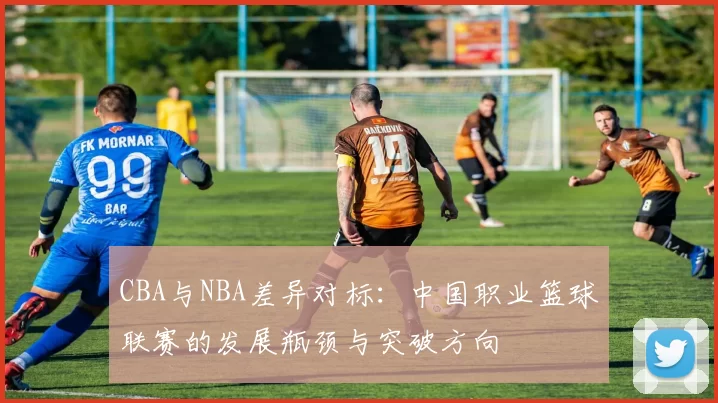 CBA与NBA差异对标：中国职业篮球联赛的发展瓶颈与突破方向
