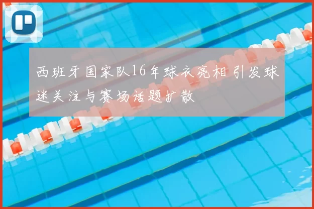 西班牙国家队16年球衣亮相 引发球迷关注与赛场话题扩散