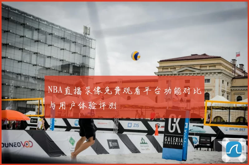 NBA直播录像免费观看平台功能对比与用户体验评测