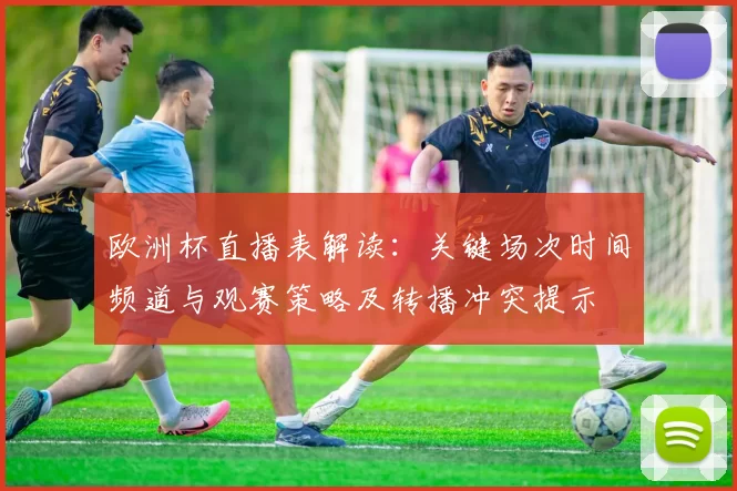 欧洲杯直播表解读：关键场次时间频道与观赛策略及转播冲突提示