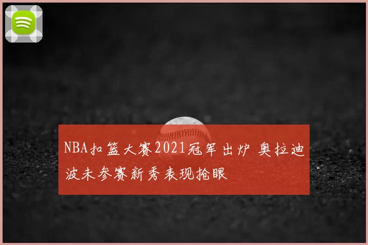 NBA扣篮大赛2021冠军出炉 奥拉迪波未参赛新秀表现抢眼