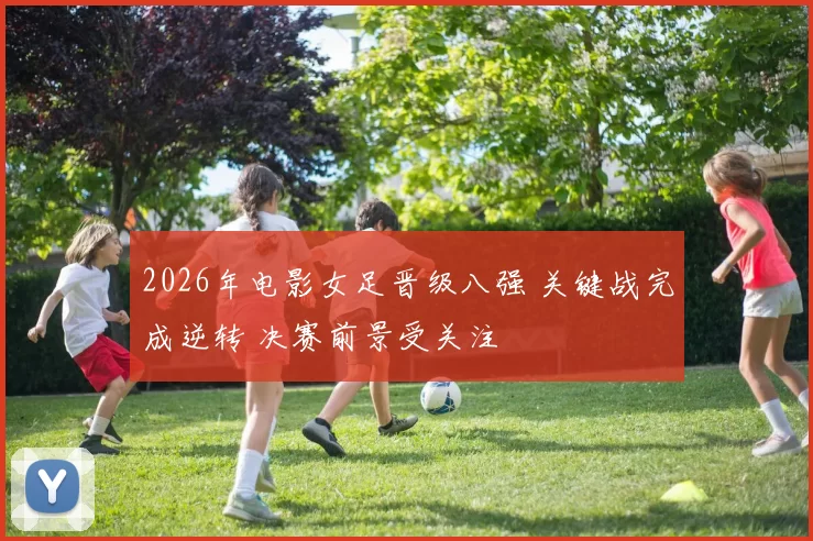 2026年电影女足晋级八强 关键战完成逆转 决赛前景受关注