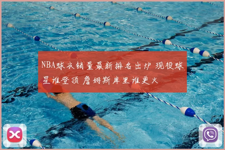 NBA球衣销量最新排名出炉 现役球星谁登顶 詹姆斯库里谁更火