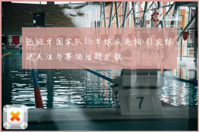 西班牙国家队16年球衣亮相 引发球迷关注与赛场话题扩散