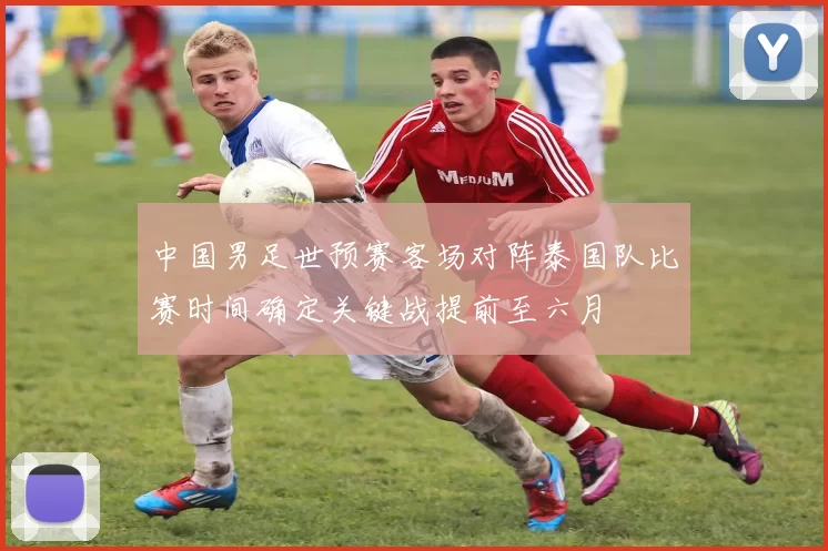 中国男足世预赛客场对阵泰国队比赛时间确定关键战提前至六月