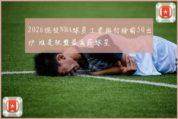 2026现役NBA球员工资排行榜前50出炉 谁是联盟最高薪球星