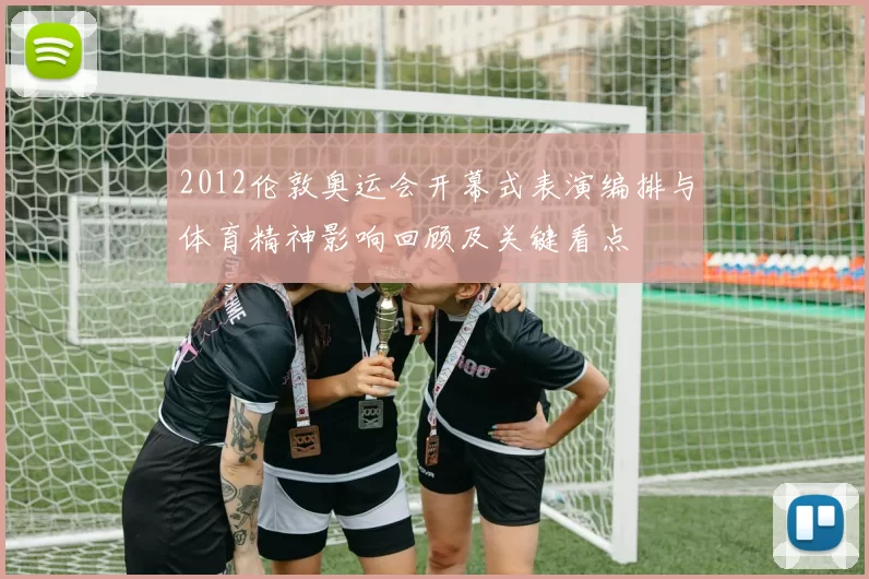 2012伦敦奥运会开幕式表演编排与体育精神影响回顾及关键看点