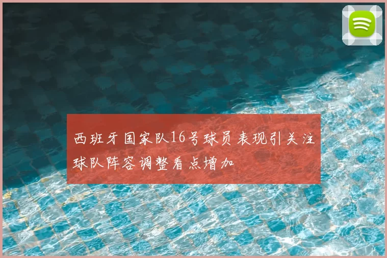西班牙国家队16号球员表现引关注球队阵容调整看点增加