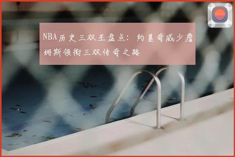 NBA历史三双王盘点：约基奇威少詹姆斯领衔三双传奇之路