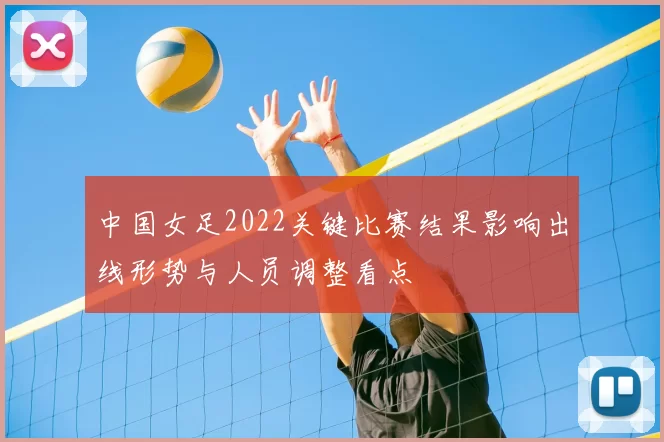 中国女足2022关键比赛结果影响出线形势与人员调整看点
