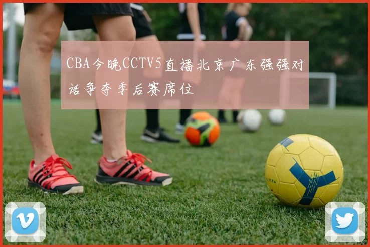 CBA今晚CCTV5直播北京广东强强对话争夺季后赛席位