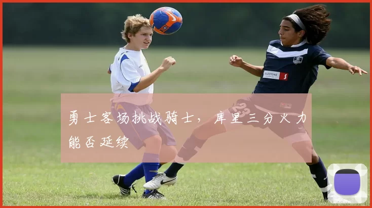 勇士客场挑战骑士，库里三分火力能否延续