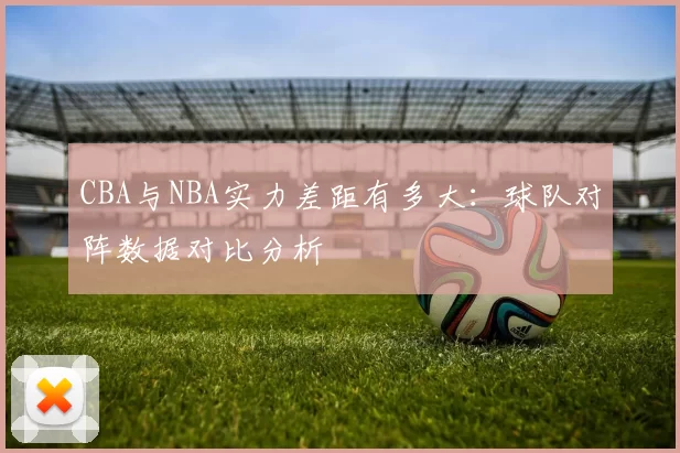 CBA与NBA实力差距有多大：球队对阵数据对比分析