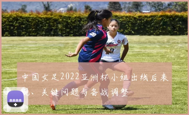 中国女足2022亚洲杯小组出线后表现、关键问题与备战调整
