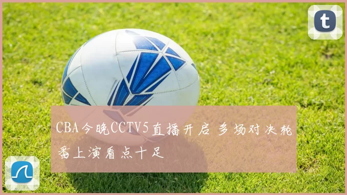CBA今晚CCTV5直播开启 多场对决轮番上演看点十足