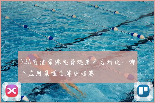 NBA直播录像免费观看平台对比，哪个应用最适合球迷追赛
