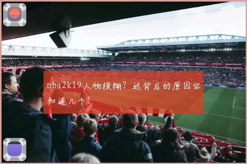 nba2k19人物模糊？这背后的原因你知道几个！