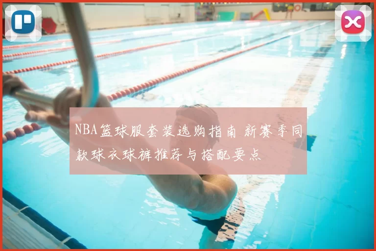 NBA篮球服套装选购指南 新赛季同款球衣球裤推荐与搭配要点
