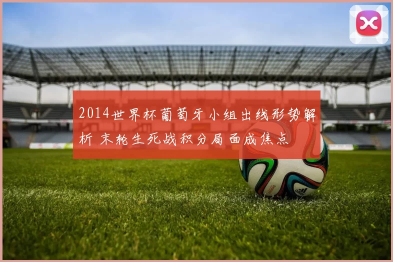 2014世界杯葡萄牙小组出线形势解析 末轮生死战积分局面成焦点